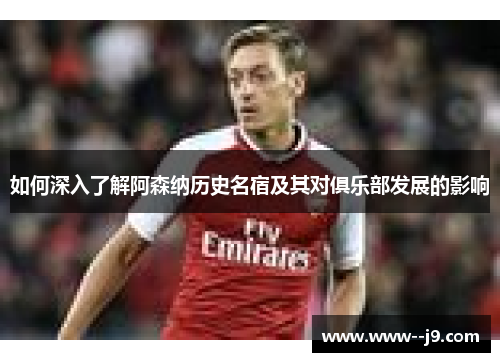 如何深入了解阿森纳历史名宿及其对俱乐部发展的影响