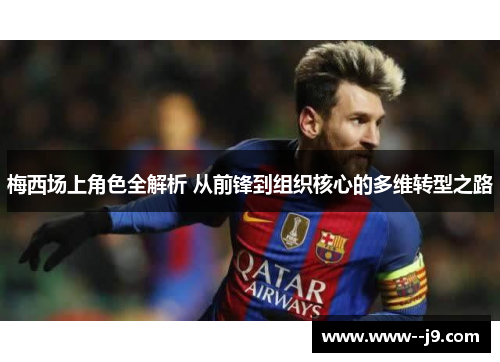 梅西场上角色全解析 从前锋到组织核心的多维转型之路 梅西场上角色全解析 从前锋到组织核心的多维转型之路