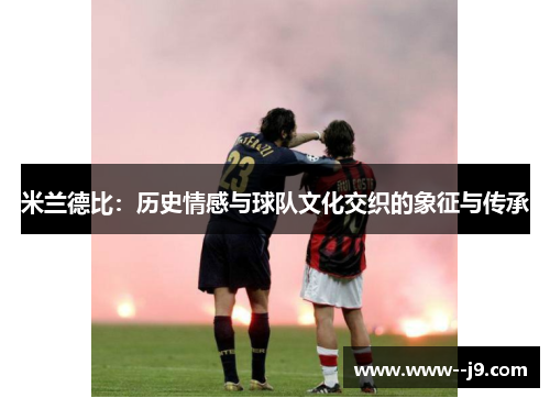 米兰德比:历史情感与球队文化交织的象征与传承 米兰德比:历史情感与球队文化交织的象征与传承