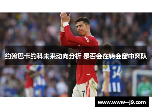 约翰巴卡约科未来动向分析 是否会在转会窗中离队 约翰巴卡约科未来动向分析 是否会在转会窗中离队