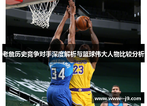 老詹历史竞争对手深度解析与篮球伟大人物比较分析