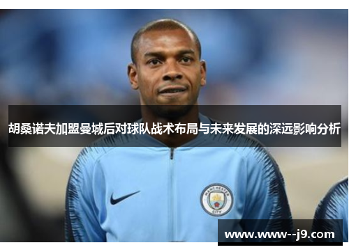 胡桑诺夫加盟曼城后对球队战术布局与未来发展的深远影响分析 胡桑诺夫加盟曼城后对球队战术布局与未来发展的深远影响分析