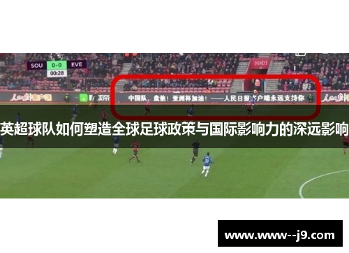 英超球队如何塑造全球足球政策与国际影响力的深远影响 英超球队如何塑造全球足球政策与国际影响力的深远影响