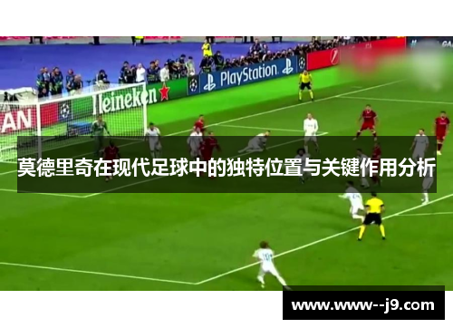 莫德里奇在现代足球中的独特位置与关键作用分析 莫德里奇在现代足球中的独特位置与关键作用分析