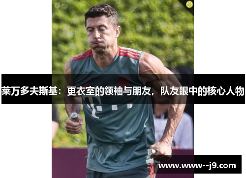 莱万多夫斯基：更衣室的领袖与朋友，队友眼中的核心人物