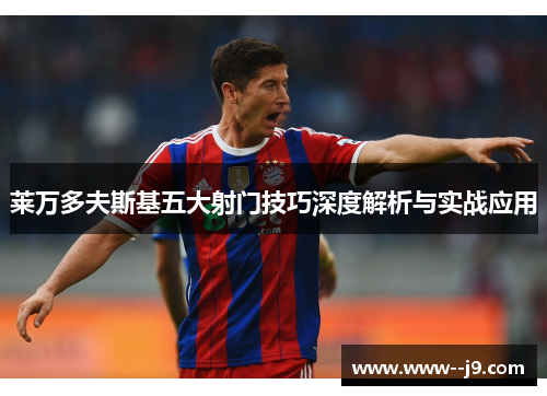 莱万多夫斯基五大射门技巧深度解析与实战应用