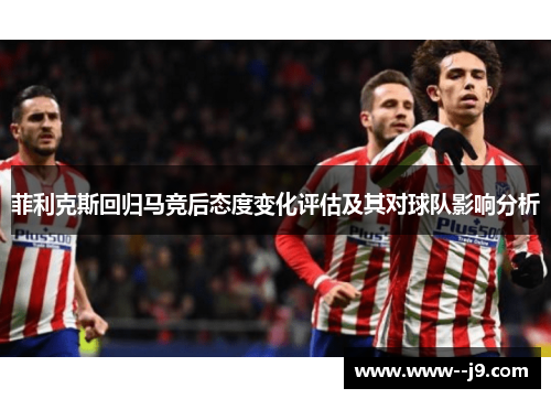 菲利克斯回归马竞后态度变化评估及其对球队影响分析 菲利克斯回归马竞后态度变化评估及其对球队影响分析