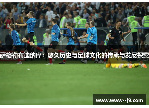 萨格勒布迪纳摩:悠久历史与足球文化的传承与发展探索 萨格勒布迪纳摩:悠久历史与足球文化的传承与发展探索