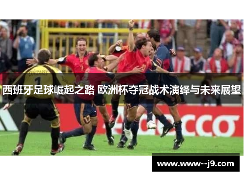 西班牙足球崛起之路 欧洲杯夺冠战术演绎与未来展望 西班牙足球崛起之路 欧洲杯夺冠战术演绎与未来展望
