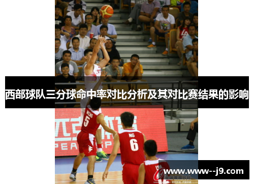 西部球队三分球命中率对比分析及其对比赛结果的影响 西部球队三分球命中率对比分析及其对比赛结果的影响