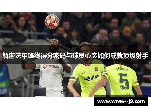 解密法甲锋线得分密码与球员心态如何成就顶级射手 解密法甲锋线得分密码与球员心态如何成就顶级射手