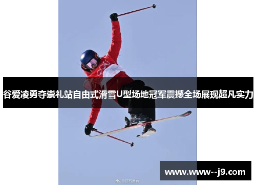谷爱凌勇夺崇礼站自由式滑雪U型场地冠军震撼全场展现超凡实力 谷爱凌勇夺崇礼站自由式滑雪U型场地冠军震撼全场展现超凡实力