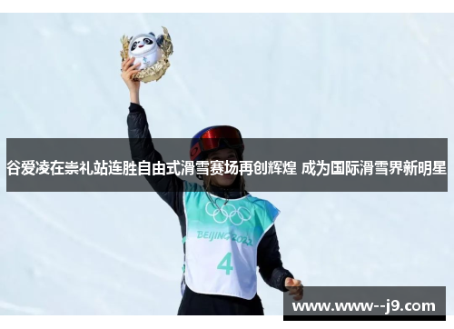 谷爱凌在崇礼站连胜自由式滑雪赛场再创辉煌 成为国际滑雪界新明星 谷爱凌在崇礼站连胜自由式滑雪赛场再创辉煌 成为国际滑雪界新明星
