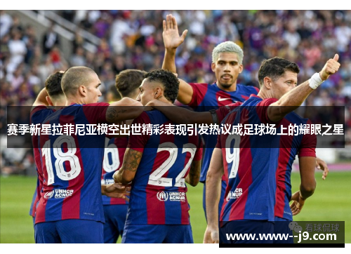 赛季新星拉菲尼亚横空出世精彩表现引发热议成足球场上的耀眼之星