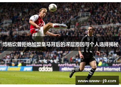 博格坎普拒绝加盟皇马背后的深层原因与个人选择揭秘 博格坎普拒绝加盟皇马背后的深层原因与个人选择揭秘