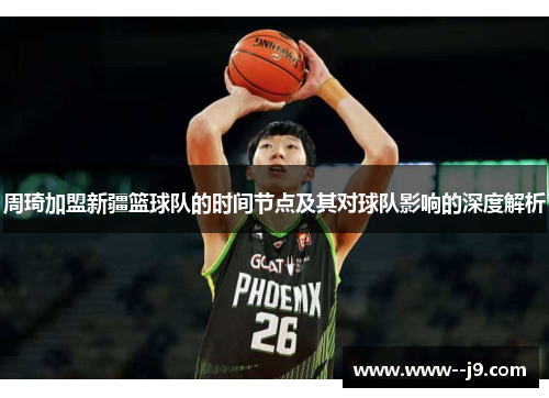 周琦加盟新疆篮球队的时间节点及其对球队影响的深度解析 周琦加盟新疆篮球队的时间节点及其对球队影响的深度解析