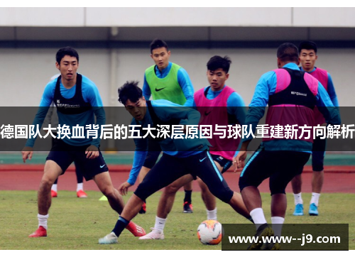 德国队大换血背后的五大深层原因与球队重建新方向解析
