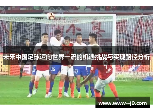 未来中国足球迈向世界一流的机遇挑战与实现路径分析 未来中国足球迈向世界一流的机遇挑战与实现路径分析