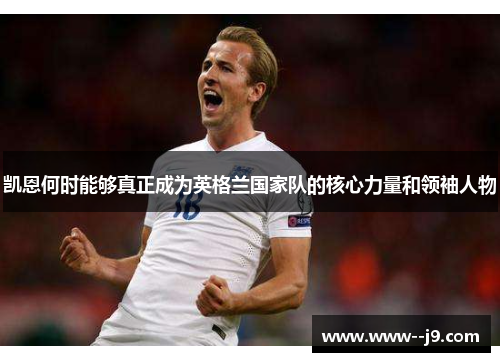 凯恩何时能够真正成为英格兰国家队的核心力量和领袖人物