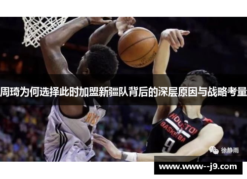 周琦为何选择此时加盟新疆队背后的深层原因与战略考量 周琦为何选择此时加盟新疆队背后的深层原因与战略考量
