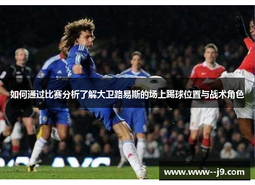 如何通过比赛分析了解大卫路易斯的场上踢球位置与战术角色