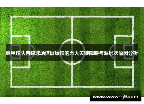 意甲球队自建球场进展缓慢的五大关键障碍与深层次原因分析 意甲球队自建球场进展缓慢的五大关键障碍与深层次原因分析