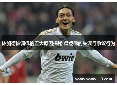 林加德被调侃的五大原因揭秘 盘点他的失误与争议行为 林加德被调侃的五大原因揭秘 盘点他的失误与争议行为