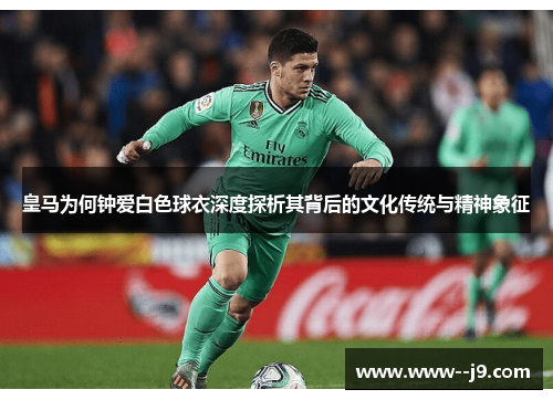 皇马为何钟爱白色球衣深度探析其背后的文化传统与精神象征