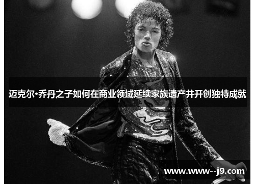 迈克尔·乔丹之子如何在商业领域延续家族遗产并开创独特成就 迈克尔·乔丹之子如何在商业领域延续家族遗产并开创独特成就