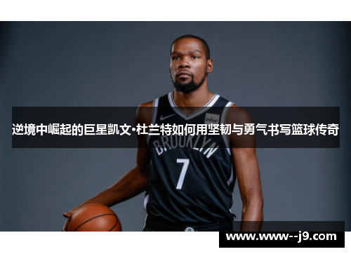 逆境中崛起的巨星凯文·杜兰特如何用坚韧与勇气书写篮球传奇 逆境中崛起的巨星凯文·杜兰特如何用坚韧与勇气书写篮球传奇