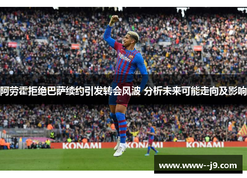 阿劳霍拒绝巴萨续约引发转会风波 分析未来可能走向及影响 阿劳霍拒绝巴萨续约引发转会风波 分析未来可能走向及影响
