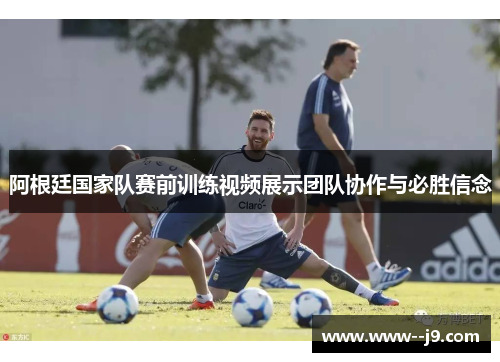 阿根廷国家队赛前训练视频展示团队协作与必胜信念 阿根廷国家队赛前训练视频展示团队协作与必胜信念
