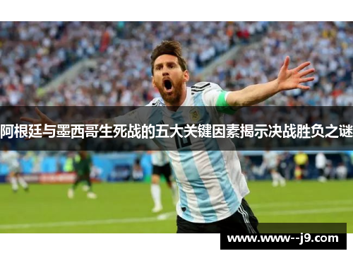 阿根廷与墨西哥生死战的五大关键因素揭示决战胜负之谜 阿根廷与墨西哥生死战的五大关键因素揭示决战胜负之谜