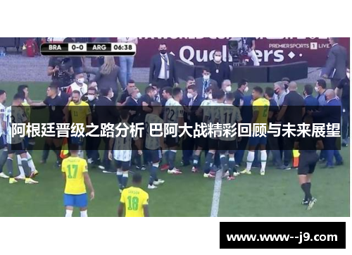 阿根廷晋级之路分析 巴阿大战精彩回顾与未来展望