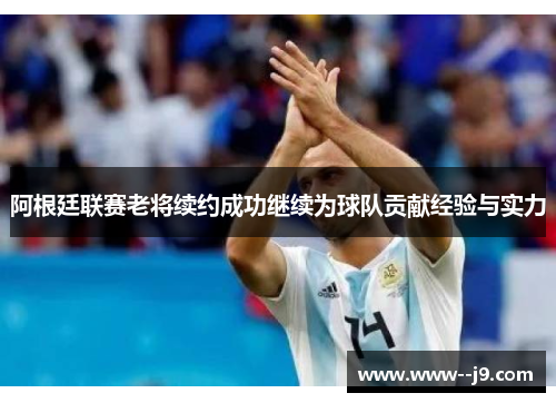 阿根廷联赛老将续约成功继续为球队贡献经验与实力 阿根廷联赛老将续约成功继续为球队贡献经验与实力