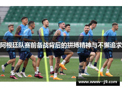 阿根廷队赛前备战背后的拼搏精神与不懈追求 阿根廷队赛前备战背后的拼搏精神与不懈追求
