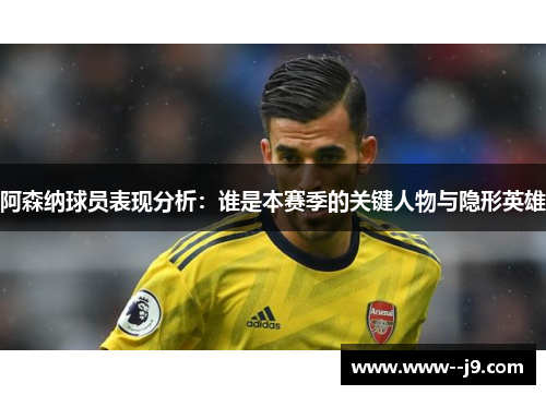 阿森纳球员表现分析:谁是本赛季的关键人物与隐形英雄 阿森纳球员表现分析:谁是本赛季的关键人物与隐形英雄