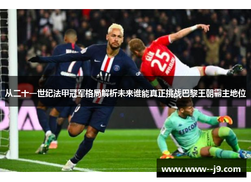 从二十一世纪法甲冠军格局解析未来谁能真正挑战巴黎王朝霸主地位