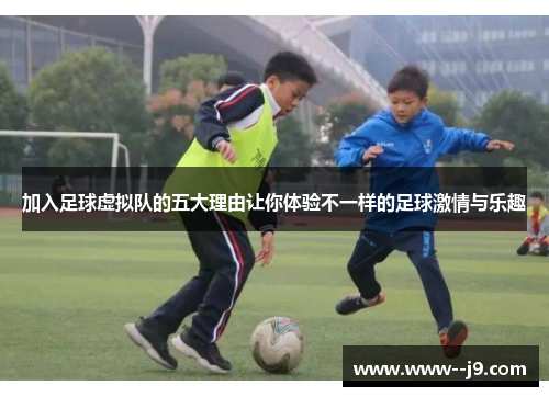 加入足球虚拟队的五大理由让你体验不一样的足球激情与乐趣 加入足球虚拟队的五大理由让你体验不一样的足球激情与乐趣