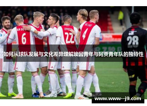 如何从球队发展与文化差异理解埃因青年与阿贾青年队的独特性