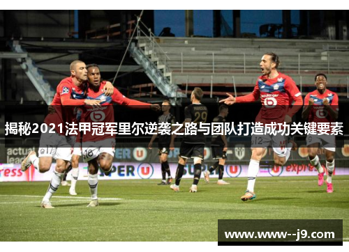 揭秘2021法甲冠军里尔逆袭之路与团队打造成功关键要素 揭秘2021法甲冠军里尔逆袭之路与团队打造成功关键要素