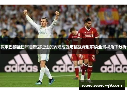 探索巴黎圣日耳曼欧冠征途的辉煌成就与挑战深度解读全景视角下分析 探索巴黎圣日耳曼欧冠征途的辉煌成就与挑战深度解读全景视角下分析