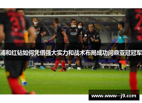 浦和红钻如何凭借强大实力和战术布局成功问鼎亚冠冠军 浦和红钻如何凭借强大实力和战术布局成功问鼎亚冠冠军