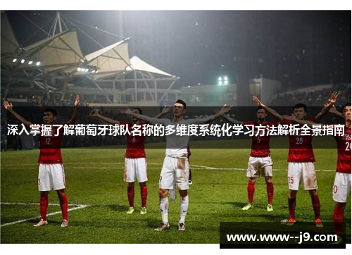 深入掌握了解葡萄牙球队名称的多维度系统化学习方法解析全景指南 深入掌握了解葡萄牙球队名称的多维度系统化学习方法解析全景指南