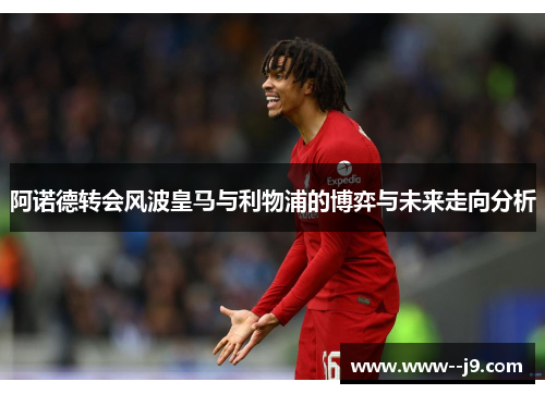 阿诺德转会风波皇马与利物浦的博弈与未来走向分析 阿诺德转会风波皇马与利物浦的博弈与未来走向分析