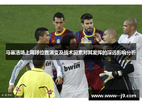 马塞洛场上踢球位置演变及战术因素对其发挥的深远影响分析
