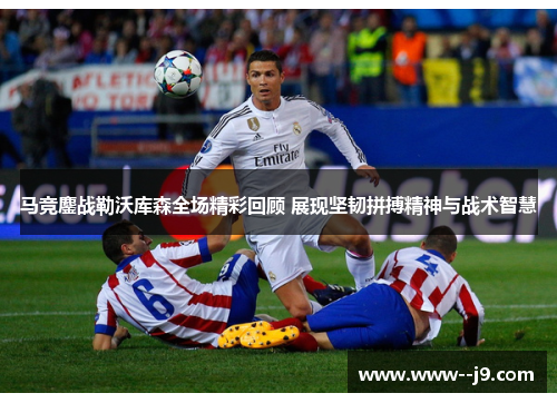 马竞鏖战勒沃库森全场精彩回顾 展现坚韧拼搏精神与战术智慧 马竞鏖战勒沃库森全场精彩回顾 展现坚韧拼搏精神与战术智慧