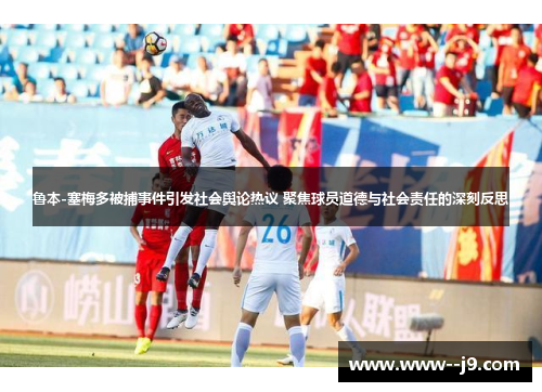 鲁本-塞梅多被捕事件引发社会舆论热议 聚焦球员道德与社会责任的深刻反思 鲁本-塞梅多被捕事件引发社会舆论热议 聚焦球员道德与社会责任的深刻反思