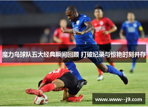 魔力鸟球队五大经典瞬间回顾 打破纪录与惊艳时刻并存 魔力鸟球队五大经典瞬间回顾 打破纪录与惊艳时刻并存