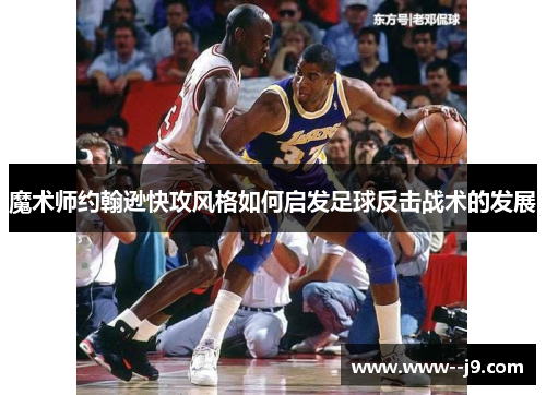 魔术师约翰逊快攻风格如何启发足球反击战术的发展 魔术师约翰逊快攻风格如何启发足球反击战术的发展